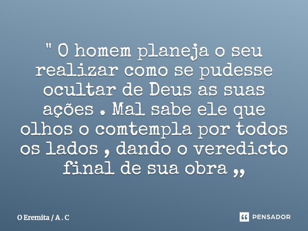 ⁠" O homem planeja o seu realizar como se pudesse ocultar de Deus as suas ações . Mal sabe ele que olhos o comtempla por todos os lados , dando o veredicto... Frase de O Eremita  A . C.