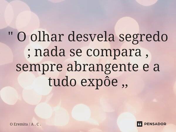 ⁠" O olhar desvela segredo ; nada se compara , sempre abrangente e a tudo expõe ,,... Frase de O Eremita  A . C ..