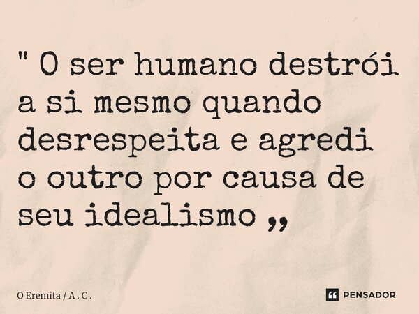 ⁠" O ser humano destrói a si mesmo quando desrespeita e agredi o outro por causa de seu idealismo ,,... Frase de O Eremita  A . C ..