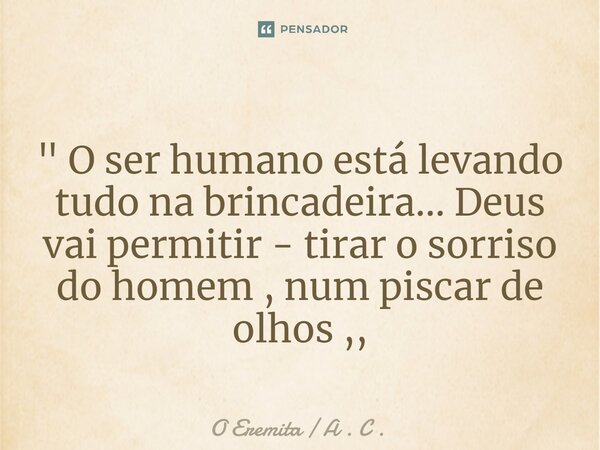 ⁠" O ser humano está levando tudo na brincadeira... Deus vai permitir - tirar o sorriso do homem , num piscar de olhos ,,... Frase de O Eremita  A . C ..