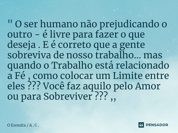 " O ser humano não prejudicando o outro - é livre para fazer o que deseja . E é correto que a gente sobreviva de nosso trabalho... mas quando o Trabalho e... Frase de O Eremita A . C ..