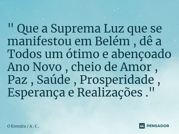 ⁠" Que a Suprema Luz que se manifestou em Belém , dê a Todos um ótimo e abençoado Ano Novo , cheio de Amor , Paz , Saúde , Prosperidade , Esperança e Reali... Frase de O Eremita  A . C ..