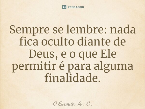 Sempre se lembre: nada fica oculto diante de Deus, e o que Ele permitir é para alguma finalidade.... Frase de O Eremita A . C ..