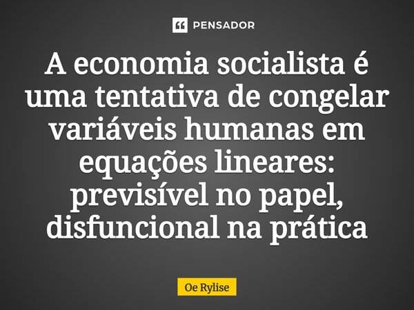 ⁠A economia socialista é uma tentativa de congelar variáveis humanas em equações lineares: previsível no papel, disfuncional na prática... Frase de Oe Rylise.