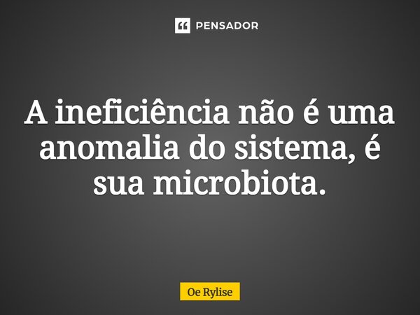 ⁠A ineficiência não é uma anomalia do sistema, é sua microbiota.... Frase de Oe Rylise.