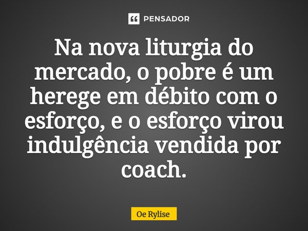 ⁠Na nova liturgia do mercado, o pobre é um herege em débito com o esforço, e o esforço virou indulgência vendida por coach.... Frase de Oe Rylise.
