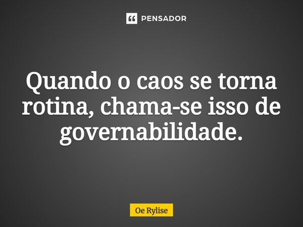 ⁠Quando o caos se torna rotina, chama-se isso de governabilidade.... Frase de Oe Rylise.
