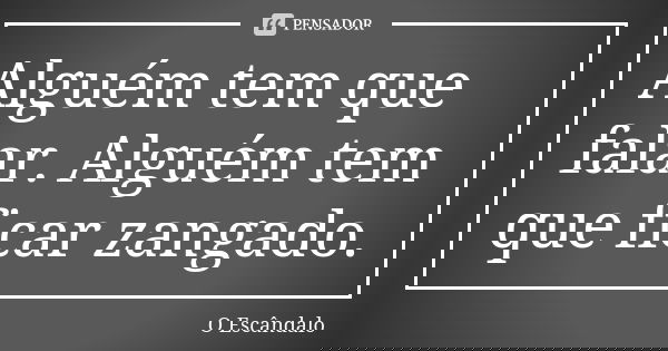 Alguém tem que falar. Alguém tem que ficar zangado.... Frase de O Escândalo.