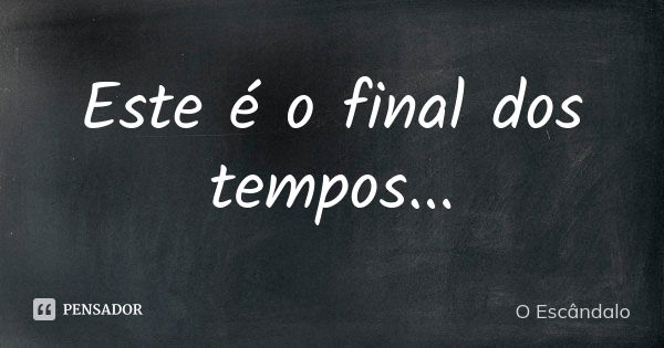 Este é o final dos tempos...... Frase de O Escândalo.