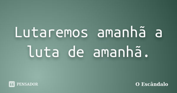 Lutaremos amanhã a luta de amanhã.... Frase de O Escândalo.