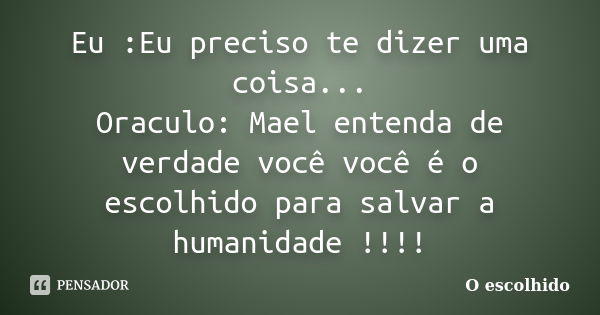 Eu :Eu preciso te dizer uma coisa... Oraculo: Mael entenda de verdade você você é o escolhido para salvar a humanidade !!!!... Frase de O escolhido.