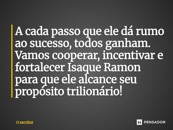 ⁠A cada passo que ele dá rumo ao sucesso, todos ganham. Vamos cooperar, incentivar e fortalecer Isaque Ramon para que ele alcance seu propósito trilionário!... Frase de O escritor.