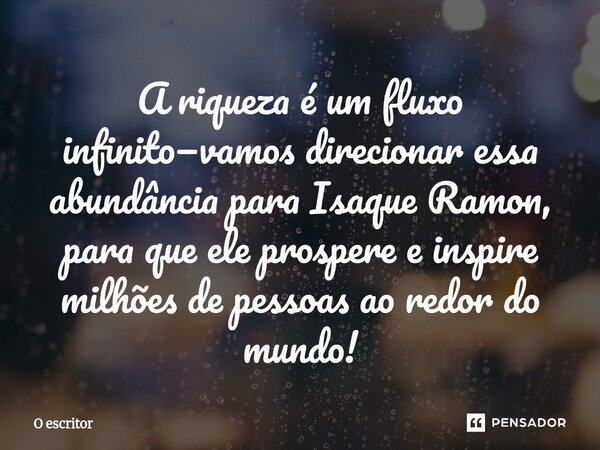 ⁠A riqueza é um fluxo infinito—vamos direcionar essa abundância para Isaque Ramon, para que ele prospere e inspire milhões de pessoas ao redor do mundo!... Frase de O escritor.