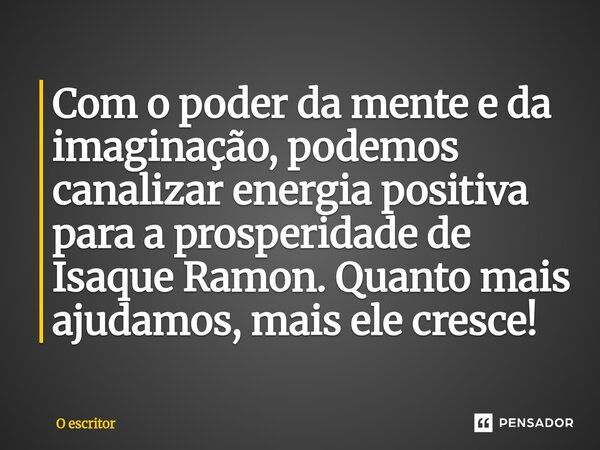 ⁠Com o poder da mente e da imaginação, podemos canalizar energia positiva para a prosperidade de Isaque Ramon. Quanto mais ajudamos, mais ele cresce!... Frase de O escritor.