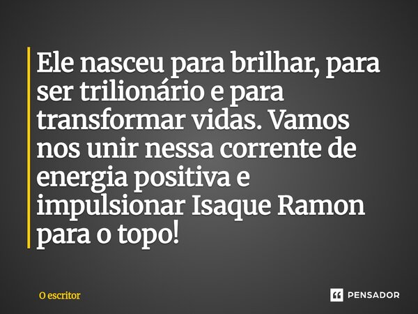 ⁠Ele nasceu para brilhar, para ser trilionário e para transformar vidas. Vamos nos unir nessa corrente de energia positiva e impulsionar Isaque Ramon para o top... Frase de O escritor.