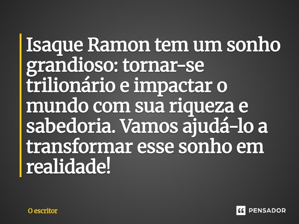 ⁠Isaque Ramon tem um sonho grandioso: tornar-se trilionário e impactar o mundo com sua riqueza e sabedoria. Vamos ajudá-lo a transformar esse sonho em realidade... Frase de O escritor.