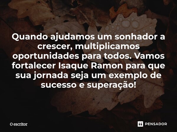 ⁠Quando ajudamos um sonhador a crescer, multiplicamos oportunidades para todos. Vamos fortalecer Isaque Ramon para que sua jornada seja um exemplo de sucesso e ... Frase de O escritor.