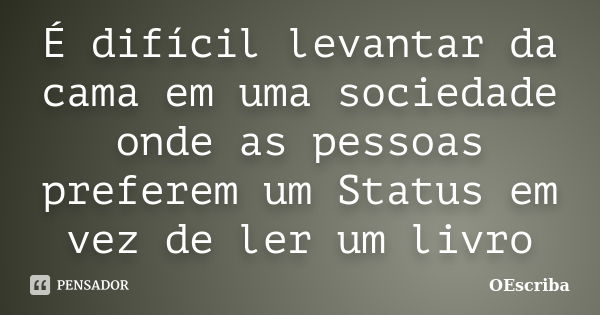 É difícil levantar da cama em uma sociedade onde as pessoas preferem um Status em vez de ler um livro... Frase de OEscriba.