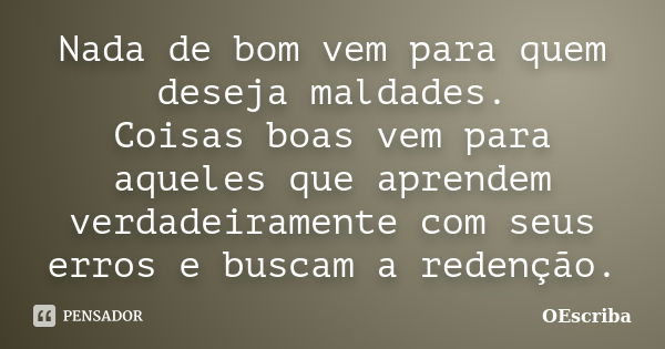 Nada de bom vem para quem deseja maldades. Coisas boas vem para aqueles que aprendem verdadeiramente com seus erros e buscam a redenção.... Frase de OEscriba.