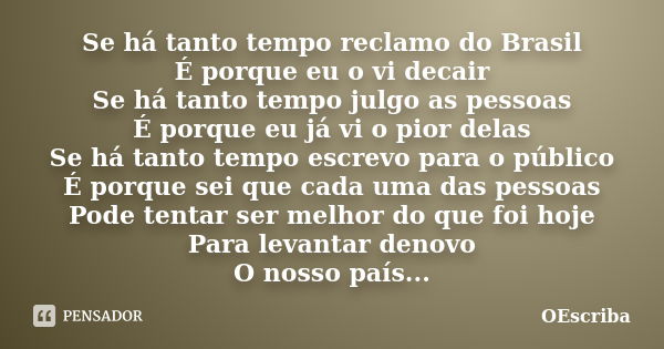 Se há tanto tempo reclamo do Brasil É porque eu o vi decair Se há tanto tempo julgo as pessoas É porque eu já vi o pior delas Se há tanto tempo escrevo para o p... Frase de OEscriba.