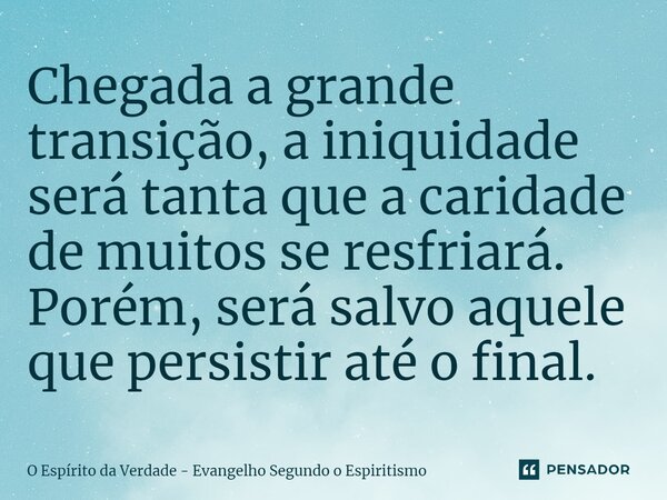 ⁠Chegada a grande transição, a iniquidade será tanta que a caridade de muitos se resfriará. Porém, será salvo aquele que persistir até o final.... Frase de O Espírito da Verdade - Evangelho Segundo o Espiritismo.