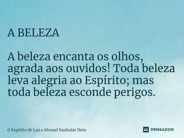 ⁠A BELEZA A beleza encanta os olhos, agrada aos ouvidos! Toda beleza leva alegria ao Espírito; mas toda beleza esconde perigos.... Frase de O Espirito de Luz e Ahmad Sunbulat Neto.