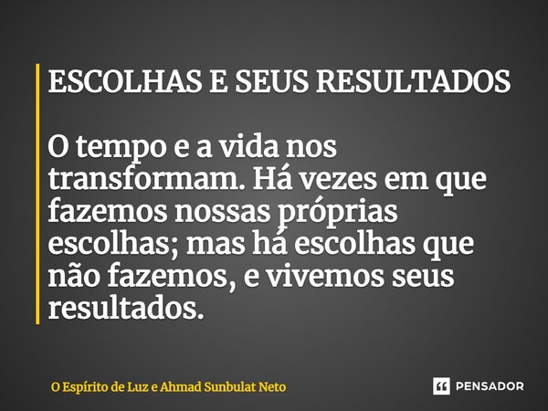 ⁠⁠ESCOLHAS E SEUS RESULTADOS ⁠O tempo e a vida nos transformam. Há vezes em que fazemos nossas próprias escolhas; mas há escolhas que não fazemos, e vivemos seu... Frase de O Espirito de Luz e Ahmad Sunbulat Neto.