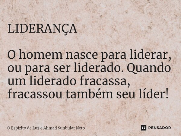 LIDERANÇA⁠ O homem nasce para liderar, ou para ser liderado. Quando um liderado fracassa, fracassou também seu líder!... Frase de O Espirito de Luz e Ahmad Sunbulat Neto.