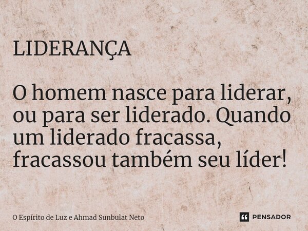 LIDERANÇA⁠ O homem nasce para liderar, ou para ser liderado. Quando um liderado fracassa, fracassou também seu líder!... Frase de O Espirito de Luz e Ahmad Sunbulat Neto.