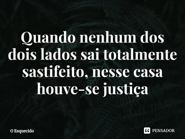 ⁠Quando nenhum dos dois lados sai totalmente sastifeito, nesse casa houve-se justiça... Frase de O esquecido.