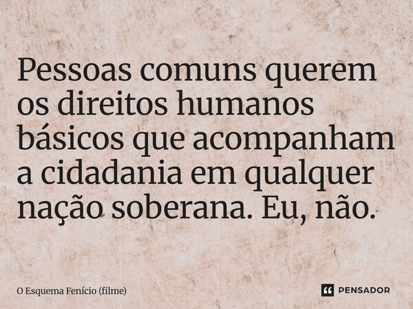 ⁠Pessoas comuns querem os direitos humanos básicos que acompanham a cidadania em qualquer nação soberana. Eu, não.... Frase de O Esquema Fenício (filme).