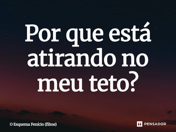 ⁠Por que está atirando no meu teto?... Frase de O Esquema Fenício (filme).