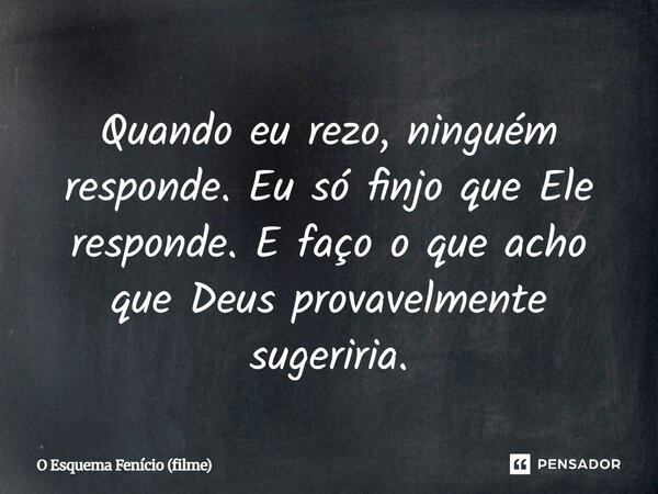 ⁠Quando eu rezo, ninguém responde. Eu só finjo que Ele responde. E faço o que acho que Deus provavelmente sugeriria.... Frase de O Esquema Fenício (filme).