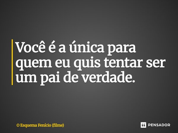 ⁠Você é a única para quem eu quis tentar ser um pai de verdade.... Frase de O Esquema Fenício (filme).