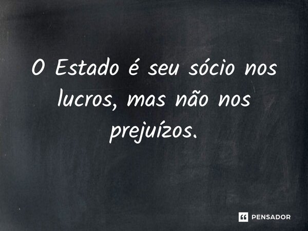 ⁠O Estado é seu sócio nos lucros, mas não nos prejuízos.