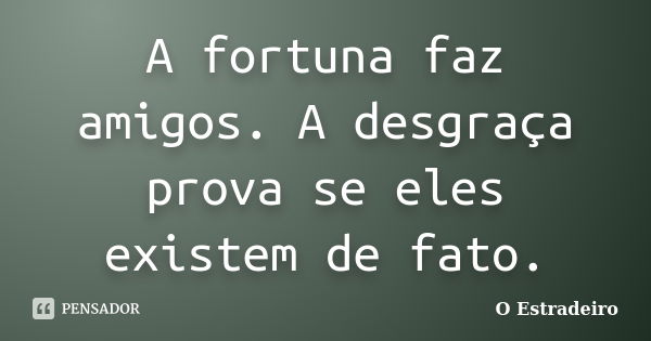 A fortuna faz amigos. A desgraça prova se eles existem de fato.... Frase de O Estradeiro.