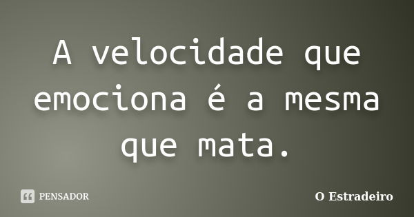 A velocidade que emociona é a mesma que mata.... Frase de O Estradeiro.