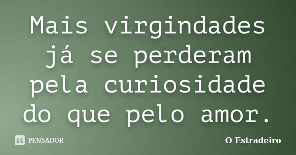 Mais virgindades já se perderam pela curiosidade do que pelo amor.... Frase de O Estradeiro.