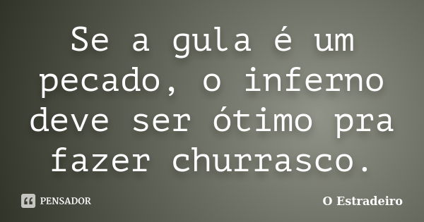 Se a gula é um pecado, o inferno deve ser ótimo pra fazer churrasco.... Frase de O Estradeiro.