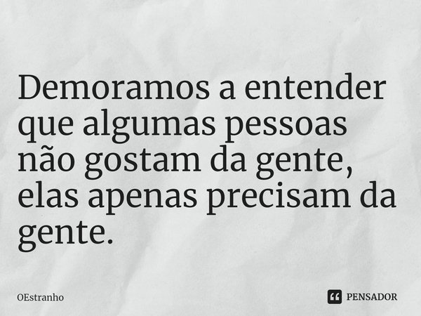 ⁠Demoramos a entender que algumas pessoas não gostam da gente, elas apenas precisam da gente.... Frase de OEstranho.