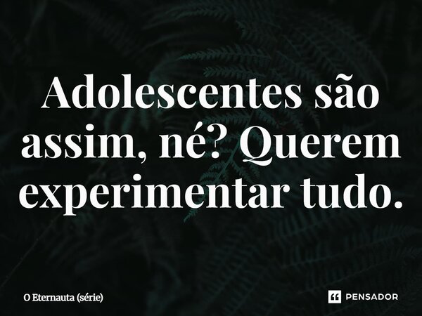 ⁠Adolescentes são assim, né? Querem experimentar tudo.... Frase de O Eternauta (série).
