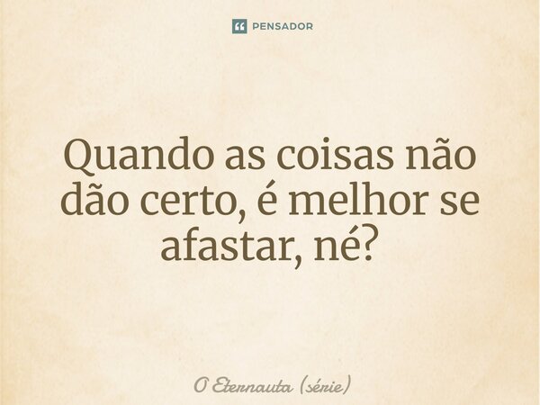 ⁠Quando as coisas não dão certo, é melhor se afastar, né?... Frase de O Eternauta (série).