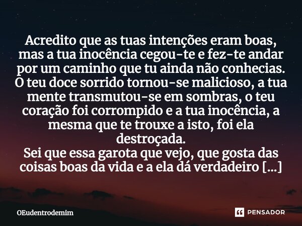 ⁠⁠Acredito que as tuas intenções eram boas, mas a tua inocência cegou-te e fez-te andar por um caminho que tu ainda não conhecias. O teu doce sorrido tornou-se ... Frase de OEudentrodemim.