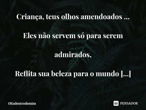 ⁠Criança, teus olhos amendoados ...
Eles não servem só para serem admirados,
Reflita sua beleza para o mundo
Reflita, criança, o seu castanho profundo
Que, ilum... Frase de OEudentrodemim.