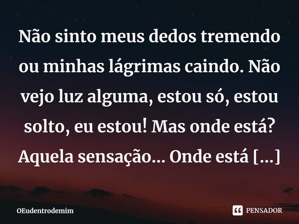 ⁠Não sinto meus dedos tremendo ou minhas lágrimas caindo. Não vejo luz alguma, estou só, estou solto, eu estou! Mas onde está? Aquela sensação… Onde está a punh... Frase de OEudentrodemim.