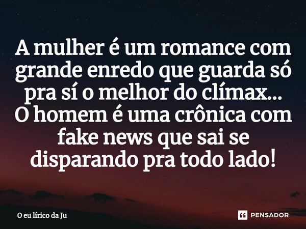 ⁠⁠A mulher é um romance com grande enredo que guarda só pra sí o melhor do clímax... O homem é uma crônica com fake news que sai se disparando pra todo lado!... Frase de O eu lírico da Ju.