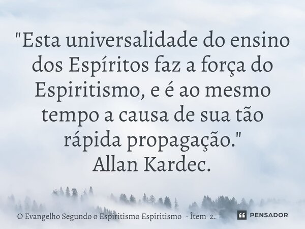 "⁠Esta universalidade do ensino dos Espíritos faz a força do Espiritismo, e é ao mesmo tempo a causa de sua tão rápida propagação." Allan Kardec.... Frase de O Evangelho Segundo o Espiritismo Espiritismo - Ítem 2..