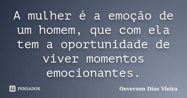 A mulher é a emoção de um homem, que com ela tem a oportunidade de viver momentos emocionantes.... Frase de Oeverson Dias Vieira..