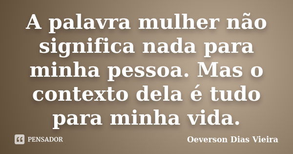 A palavra mulher não significa nada para minha pessoa. Mas o contexto dela é tudo para minha vida.... Frase de Oeverson Dias Vieira.