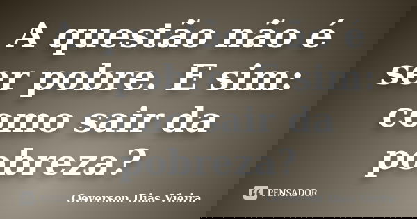 A questão não é ser pobre. E sim: como sair da pobreza?... Frase de Oeverson Dias Vieira.